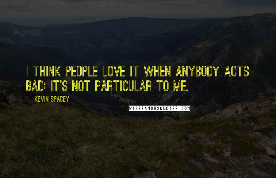 Kevin Spacey Quotes: I think people love it when anybody acts bad; it's not particular to me.