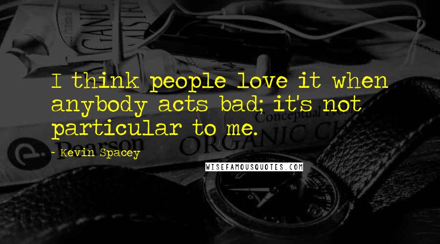 Kevin Spacey Quotes: I think people love it when anybody acts bad; it's not particular to me.