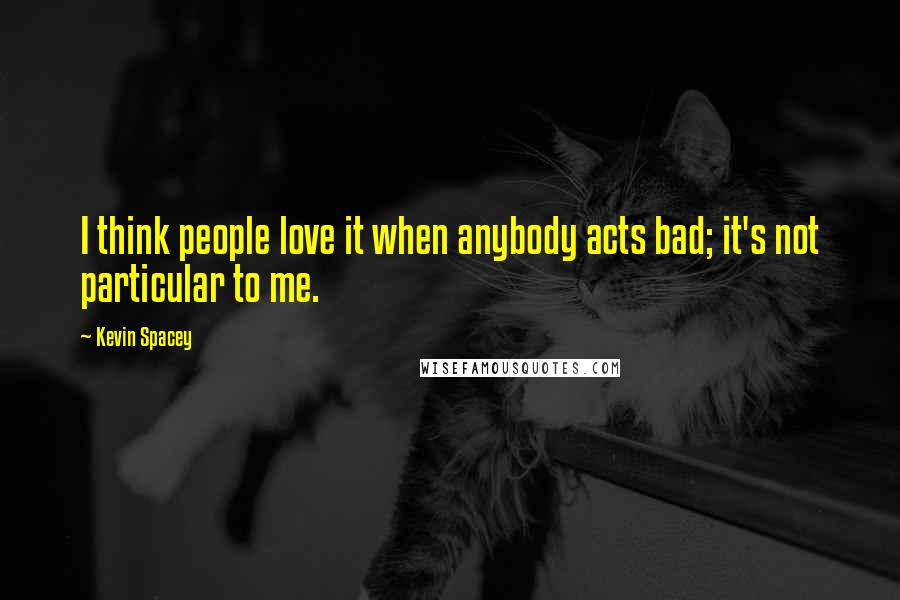 Kevin Spacey Quotes: I think people love it when anybody acts bad; it's not particular to me.