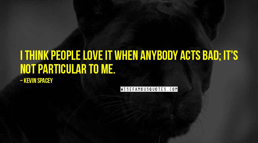 Kevin Spacey Quotes: I think people love it when anybody acts bad; it's not particular to me.