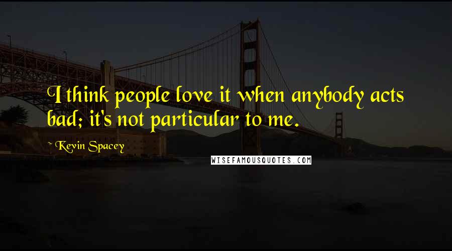 Kevin Spacey Quotes: I think people love it when anybody acts bad; it's not particular to me.
