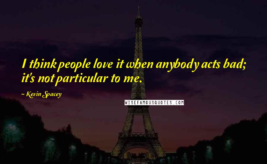 Kevin Spacey Quotes: I think people love it when anybody acts bad; it's not particular to me.