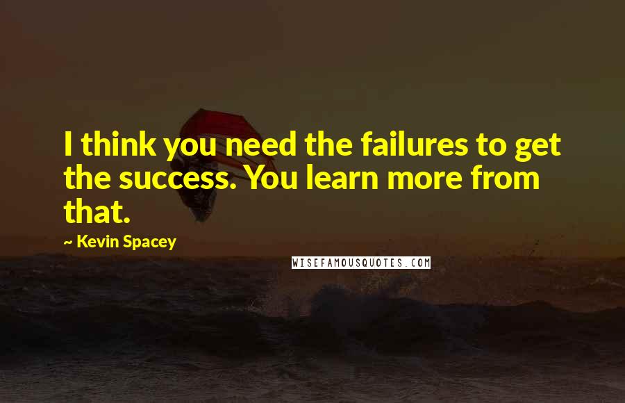 Kevin Spacey Quotes: I think you need the failures to get the success. You learn more from that.