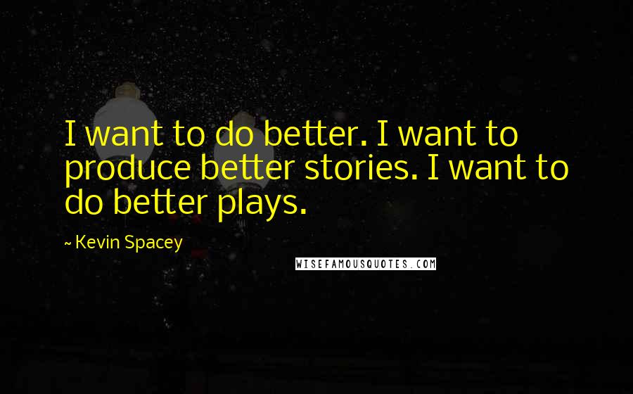 Kevin Spacey Quotes: I want to do better. I want to produce better stories. I want to do better plays.