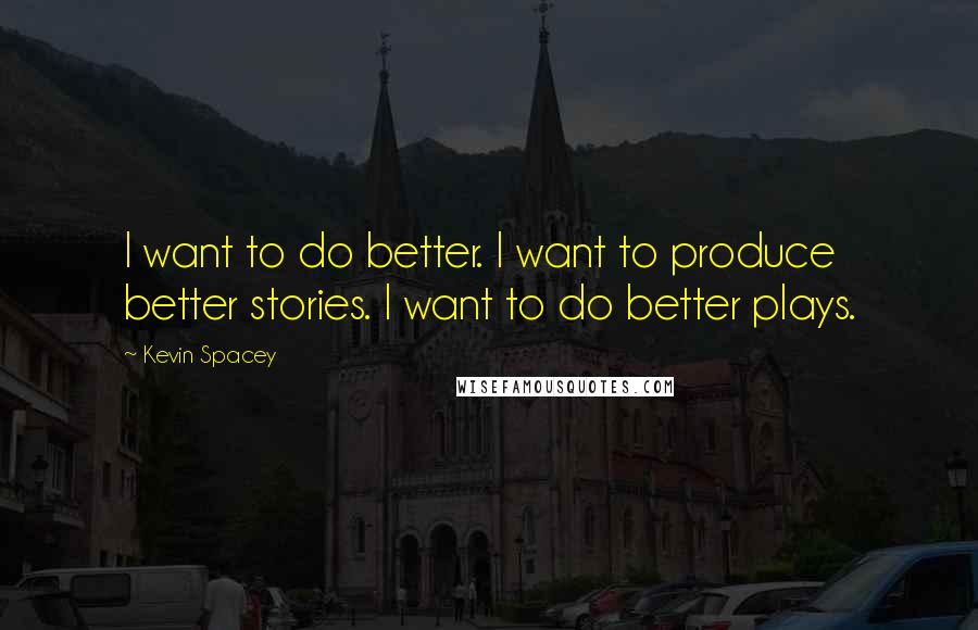 Kevin Spacey Quotes: I want to do better. I want to produce better stories. I want to do better plays.