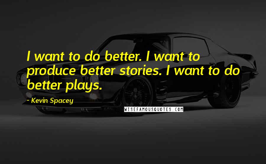 Kevin Spacey Quotes: I want to do better. I want to produce better stories. I want to do better plays.
