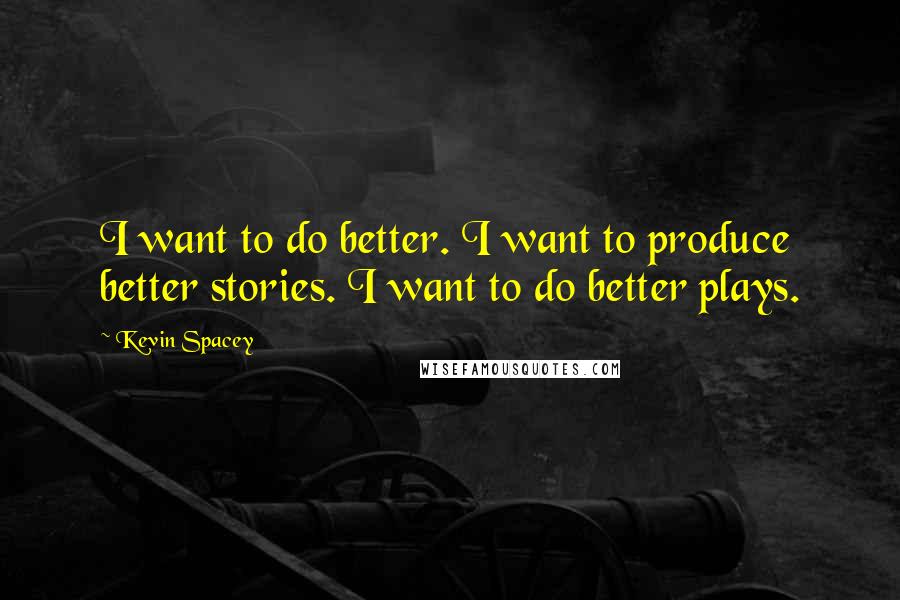 Kevin Spacey Quotes: I want to do better. I want to produce better stories. I want to do better plays.