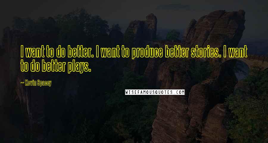 Kevin Spacey Quotes: I want to do better. I want to produce better stories. I want to do better plays.