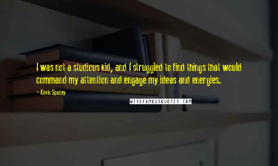 Kevin Spacey Quotes: I was not a studious kid, and I struggled to find things that would command my attention and engage my ideas and energies.