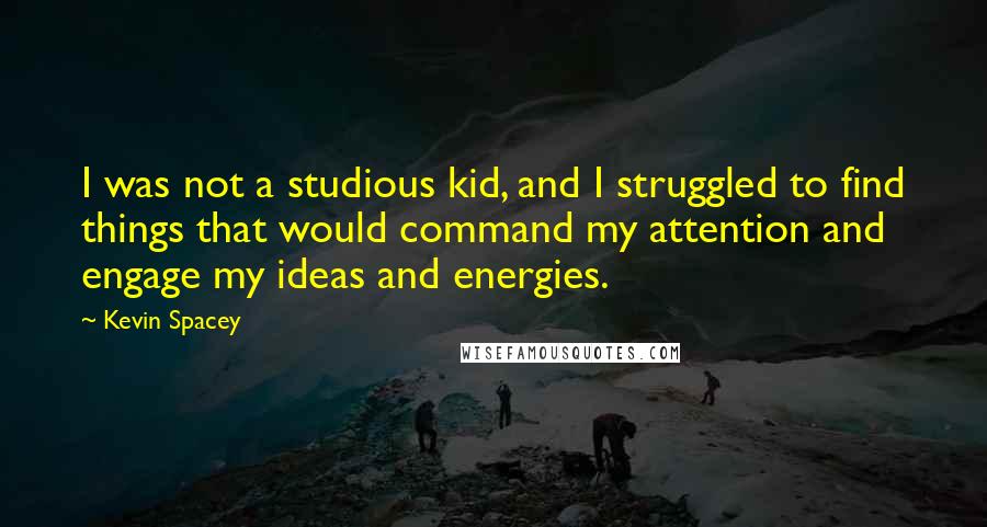 Kevin Spacey Quotes: I was not a studious kid, and I struggled to find things that would command my attention and engage my ideas and energies.