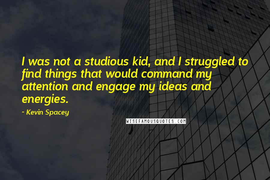 Kevin Spacey Quotes: I was not a studious kid, and I struggled to find things that would command my attention and engage my ideas and energies.