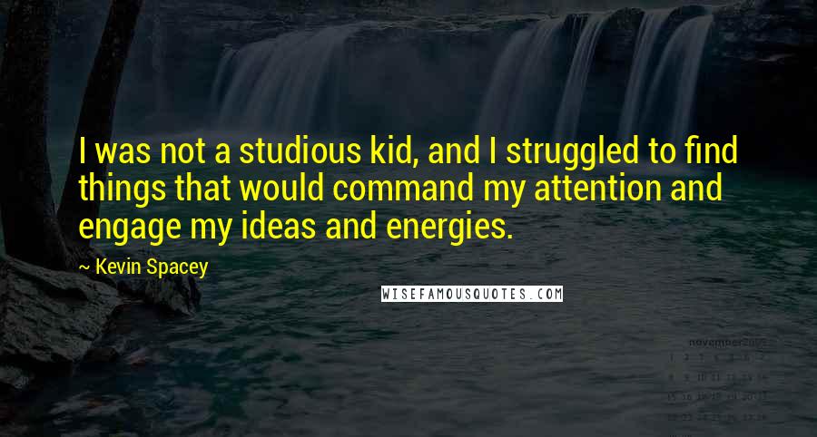 Kevin Spacey Quotes: I was not a studious kid, and I struggled to find things that would command my attention and engage my ideas and energies.