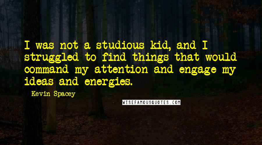 Kevin Spacey Quotes: I was not a studious kid, and I struggled to find things that would command my attention and engage my ideas and energies.