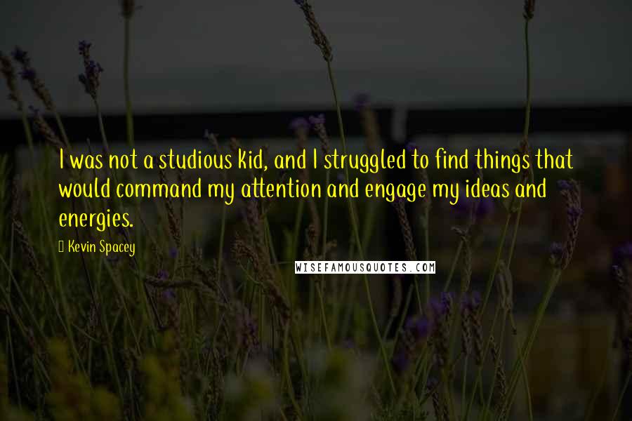 Kevin Spacey Quotes: I was not a studious kid, and I struggled to find things that would command my attention and engage my ideas and energies.