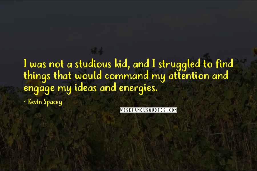 Kevin Spacey Quotes: I was not a studious kid, and I struggled to find things that would command my attention and engage my ideas and energies.