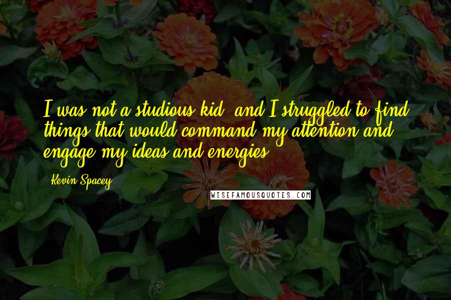 Kevin Spacey Quotes: I was not a studious kid, and I struggled to find things that would command my attention and engage my ideas and energies.