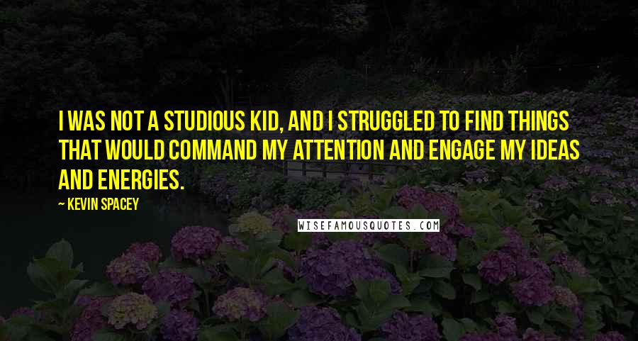 Kevin Spacey Quotes: I was not a studious kid, and I struggled to find things that would command my attention and engage my ideas and energies.