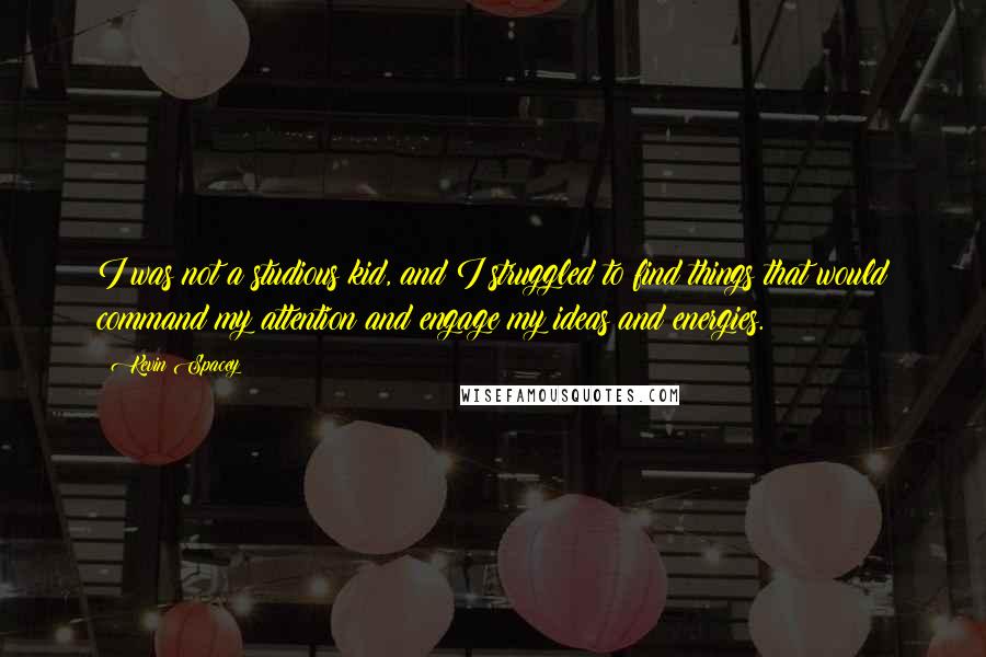 Kevin Spacey Quotes: I was not a studious kid, and I struggled to find things that would command my attention and engage my ideas and energies.