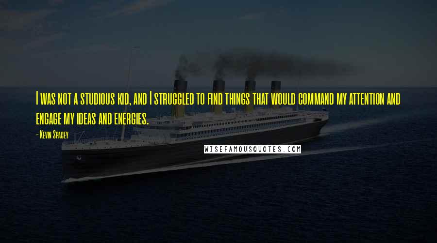 Kevin Spacey Quotes: I was not a studious kid, and I struggled to find things that would command my attention and engage my ideas and energies.