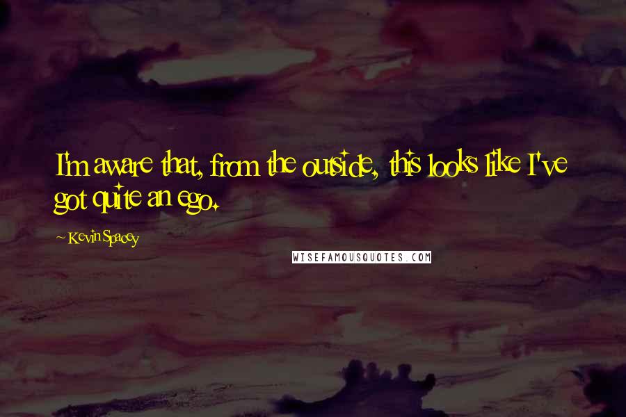 Kevin Spacey Quotes: I'm aware that, from the outside, this looks like I've got quite an ego.