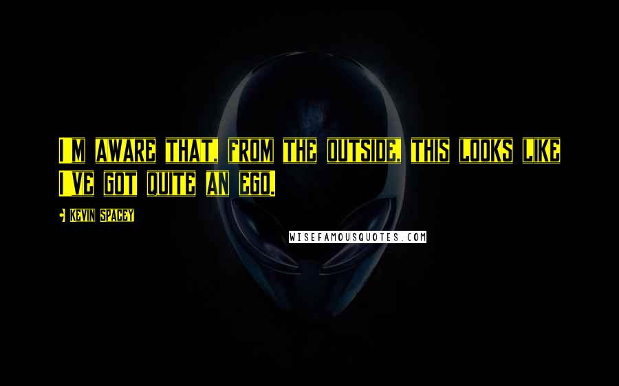 Kevin Spacey Quotes: I'm aware that, from the outside, this looks like I've got quite an ego.