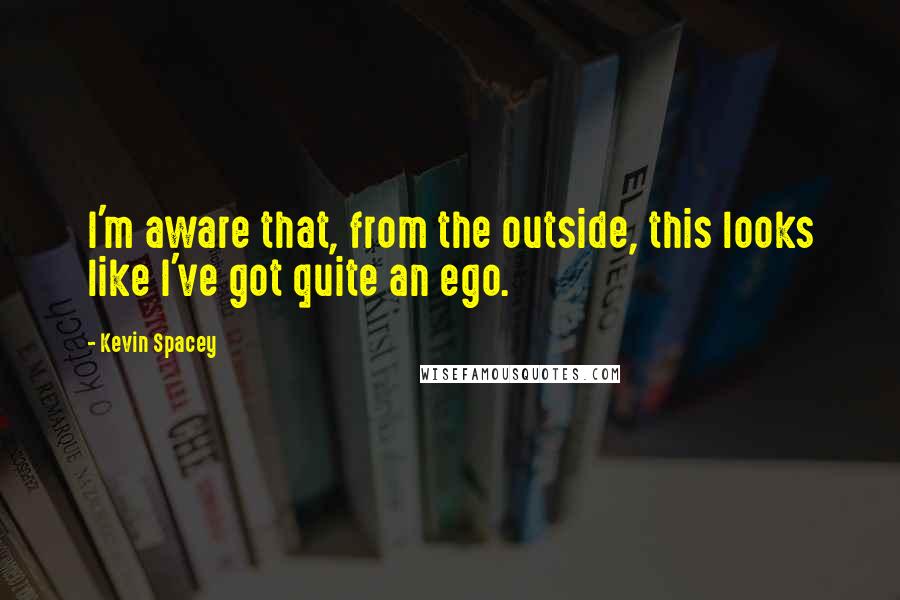 Kevin Spacey Quotes: I'm aware that, from the outside, this looks like I've got quite an ego.