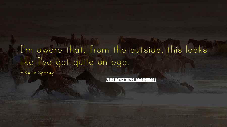 Kevin Spacey Quotes: I'm aware that, from the outside, this looks like I've got quite an ego.