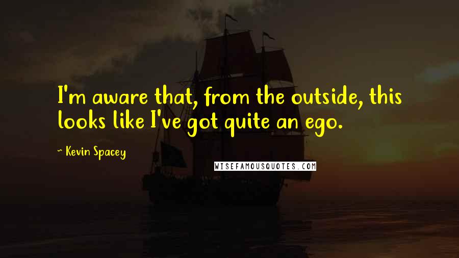 Kevin Spacey Quotes: I'm aware that, from the outside, this looks like I've got quite an ego.