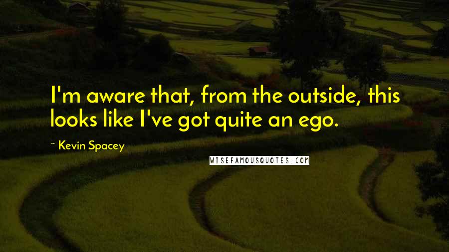 Kevin Spacey Quotes: I'm aware that, from the outside, this looks like I've got quite an ego.