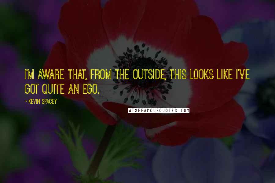 Kevin Spacey Quotes: I'm aware that, from the outside, this looks like I've got quite an ego.