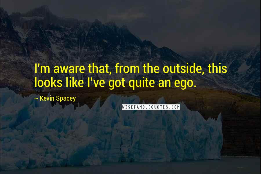 Kevin Spacey Quotes: I'm aware that, from the outside, this looks like I've got quite an ego.
