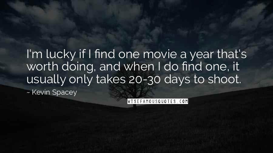 Kevin Spacey Quotes: I'm lucky if I find one movie a year that's worth doing, and when I do find one, it usually only takes 20-30 days to shoot.