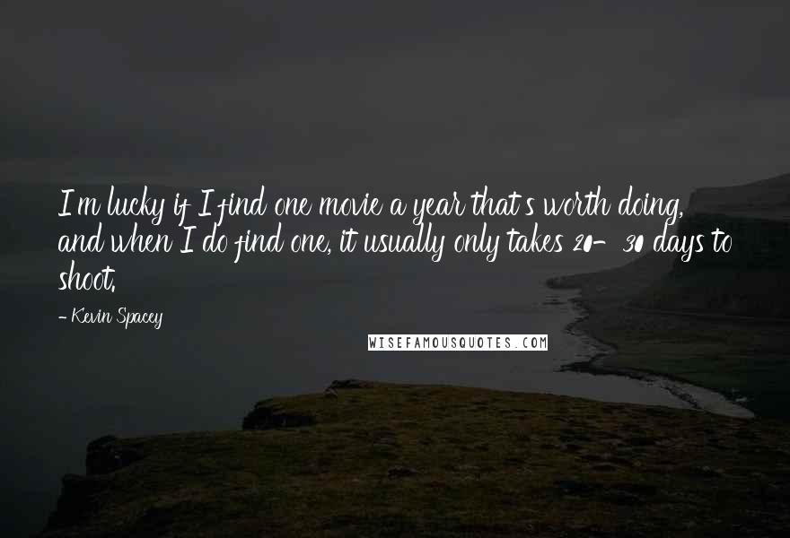 Kevin Spacey Quotes: I'm lucky if I find one movie a year that's worth doing, and when I do find one, it usually only takes 20-30 days to shoot.