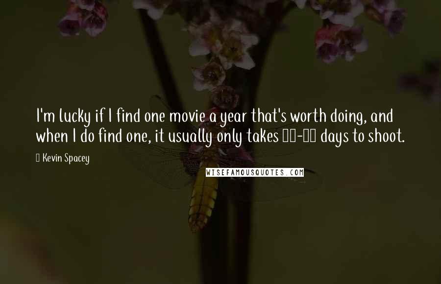 Kevin Spacey Quotes: I'm lucky if I find one movie a year that's worth doing, and when I do find one, it usually only takes 20-30 days to shoot.