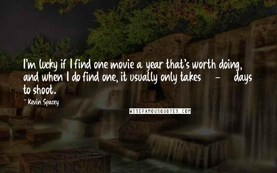 Kevin Spacey Quotes: I'm lucky if I find one movie a year that's worth doing, and when I do find one, it usually only takes 20-30 days to shoot.