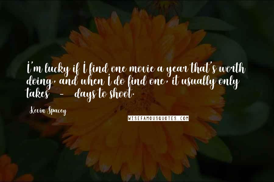 Kevin Spacey Quotes: I'm lucky if I find one movie a year that's worth doing, and when I do find one, it usually only takes 20-30 days to shoot.