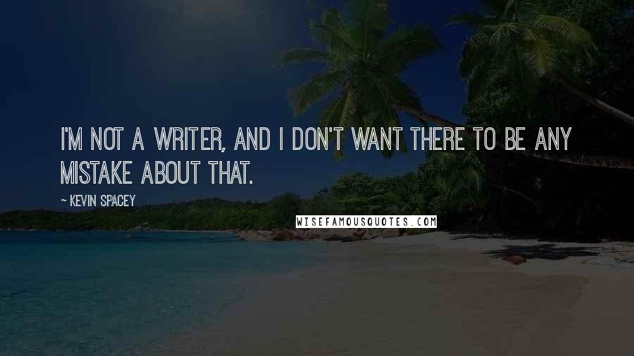 Kevin Spacey Quotes: I'm not a writer, and I don't want there to be any mistake about that.