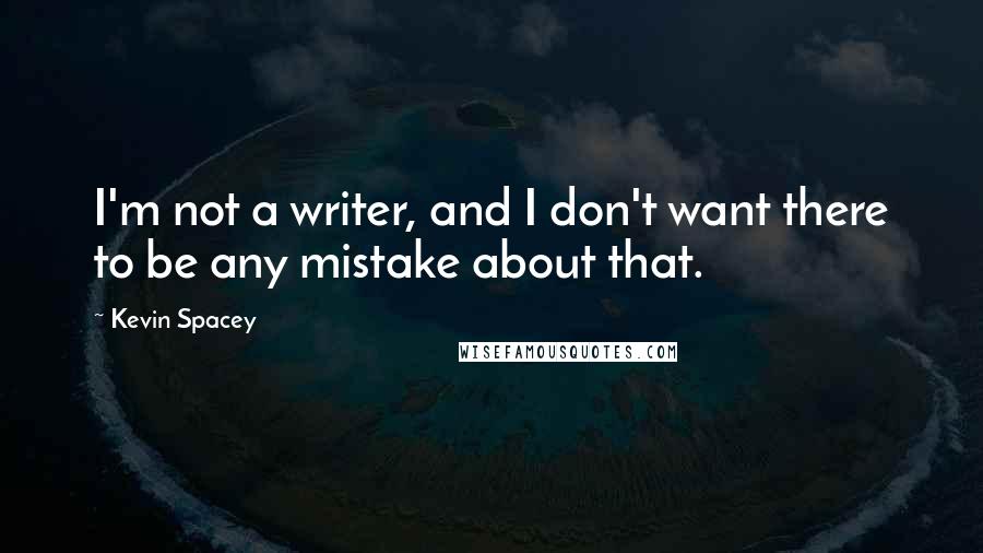 Kevin Spacey Quotes: I'm not a writer, and I don't want there to be any mistake about that.