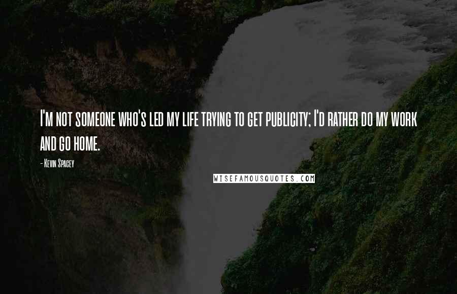 Kevin Spacey Quotes: I'm not someone who's led my life trying to get publicity; I'd rather do my work and go home.