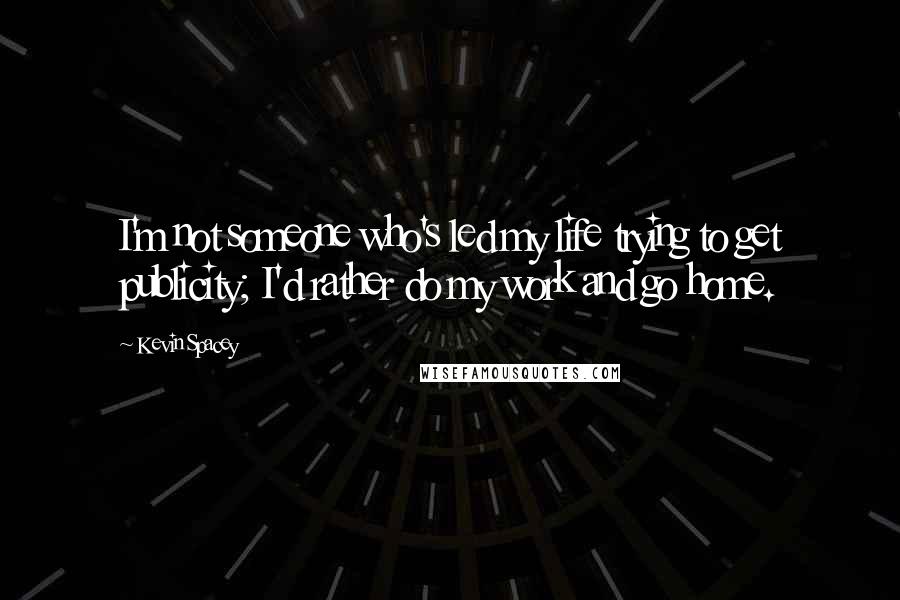 Kevin Spacey Quotes: I'm not someone who's led my life trying to get publicity; I'd rather do my work and go home.