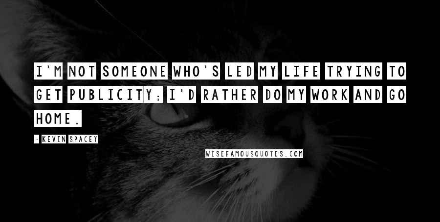 Kevin Spacey Quotes: I'm not someone who's led my life trying to get publicity; I'd rather do my work and go home.