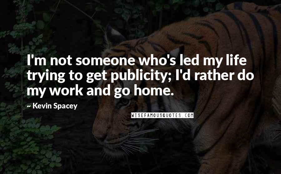 Kevin Spacey Quotes: I'm not someone who's led my life trying to get publicity; I'd rather do my work and go home.