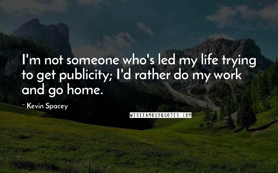 Kevin Spacey Quotes: I'm not someone who's led my life trying to get publicity; I'd rather do my work and go home.