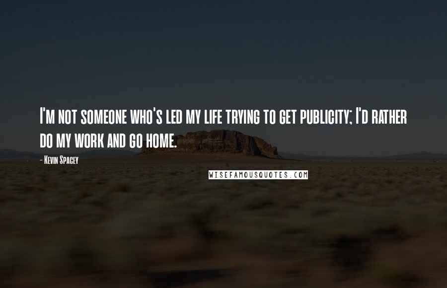 Kevin Spacey Quotes: I'm not someone who's led my life trying to get publicity; I'd rather do my work and go home.