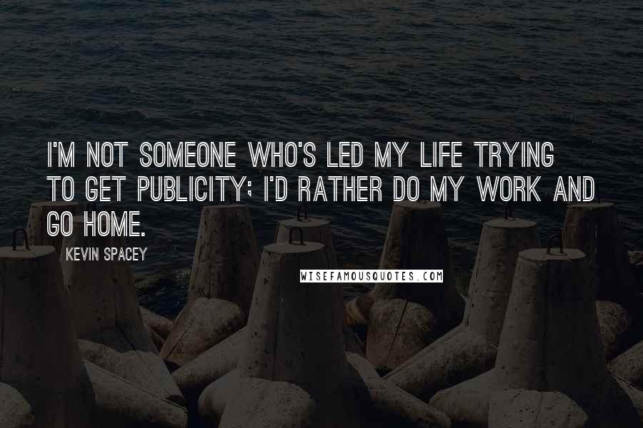 Kevin Spacey Quotes: I'm not someone who's led my life trying to get publicity; I'd rather do my work and go home.