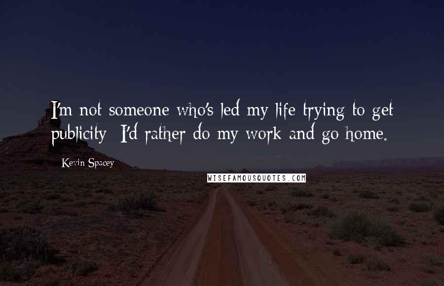 Kevin Spacey Quotes: I'm not someone who's led my life trying to get publicity; I'd rather do my work and go home.