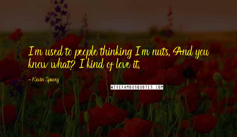 Kevin Spacey Quotes: I'm used to people thinking I'm nuts. And you know what? I kind of love it.