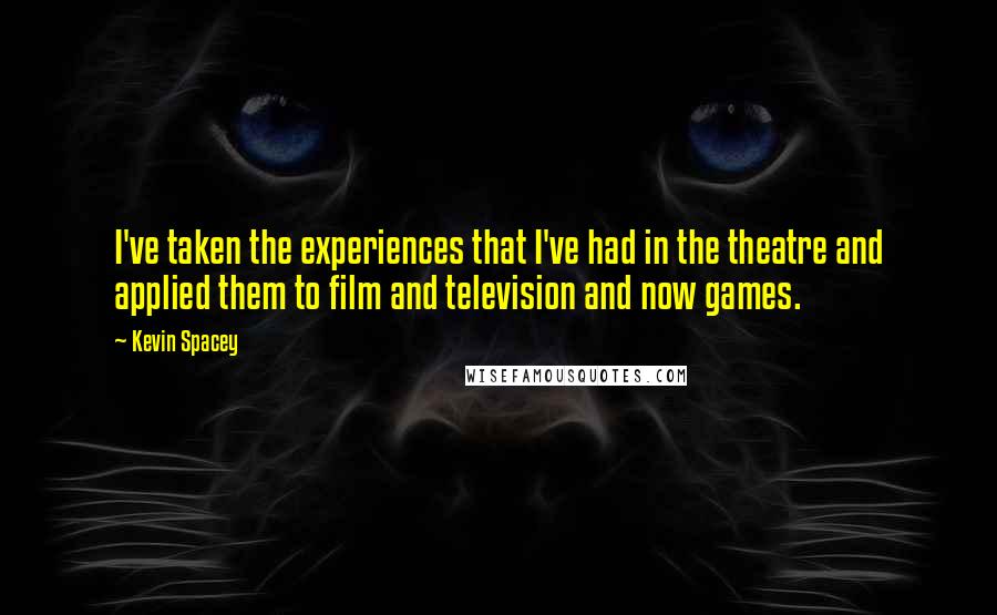 Kevin Spacey Quotes: I've taken the experiences that I've had in the theatre and applied them to film and television and now games.