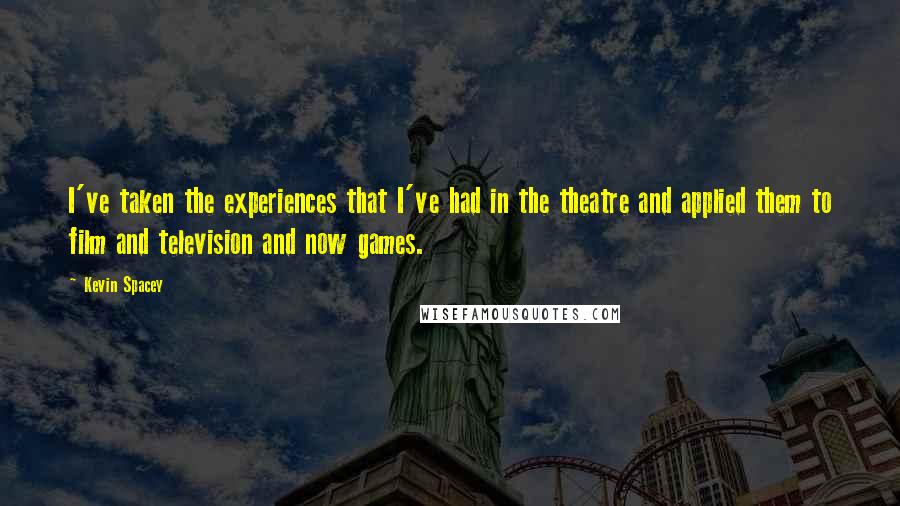 Kevin Spacey Quotes: I've taken the experiences that I've had in the theatre and applied them to film and television and now games.