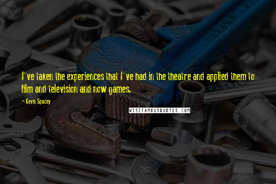 Kevin Spacey Quotes: I've taken the experiences that I've had in the theatre and applied them to film and television and now games.